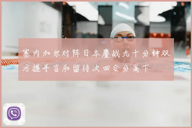 塞内加尔对阵日本鏖战九十分钟双方握手言和留待次回合分高下