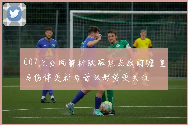 007比分网解析欧冠焦点战前瞻 皇马伤停更新与晋级形势受关注