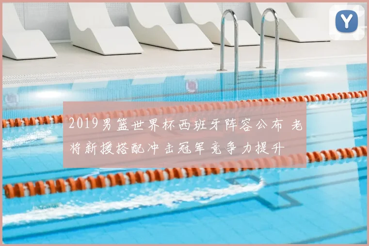 2019男篮世界杯西班牙阵容公布 老将新援搭配冲击冠军竞争力提升