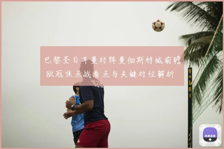 巴黎圣日耳曼对阵曼彻斯特城前瞻 欧冠焦点战看点与关键对位解析