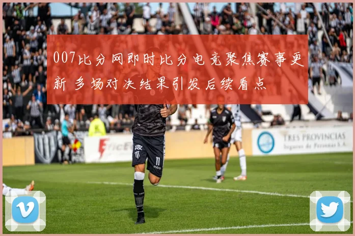 007比分网即时比分电竞聚焦赛事更新 多场对决结果引发后续看点