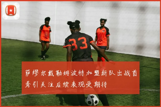 萨缪尔戴勒姆波特加盟新队出战首秀引关注后续表现受期待