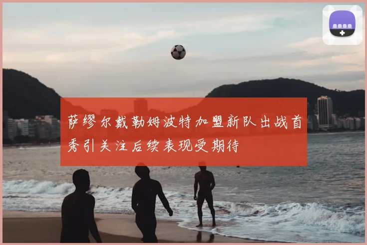 萨缪尔戴勒姆波特加盟新队出战首秀引关注后续表现受期待