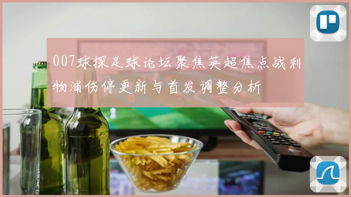 007球探足球论坛聚焦英超焦点战利物浦伤停更新与首发调整分析