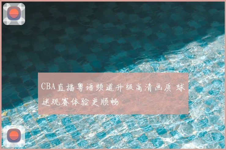 CBA直播粤语频道升级高清画质 球迷观赛体验更顺畅