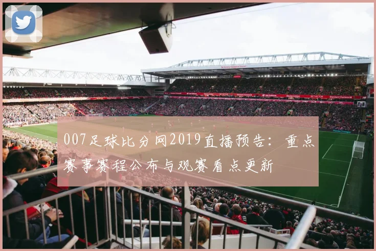 007足球比分网2019直播预告：重点赛事赛程公布与观赛看点更新