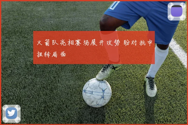 火箭队亮相赛场展开攻势 盼对抗中扭转局面